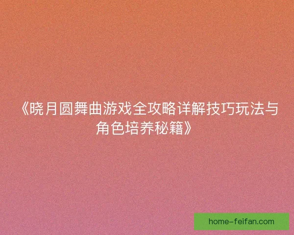 《晓月圆舞曲游戏全攻略详解技巧玩法与角色培养秘籍》