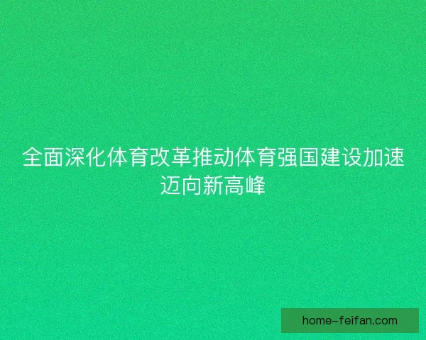 全面深化体育改革推动体育强国建设加速迈向新高峰
