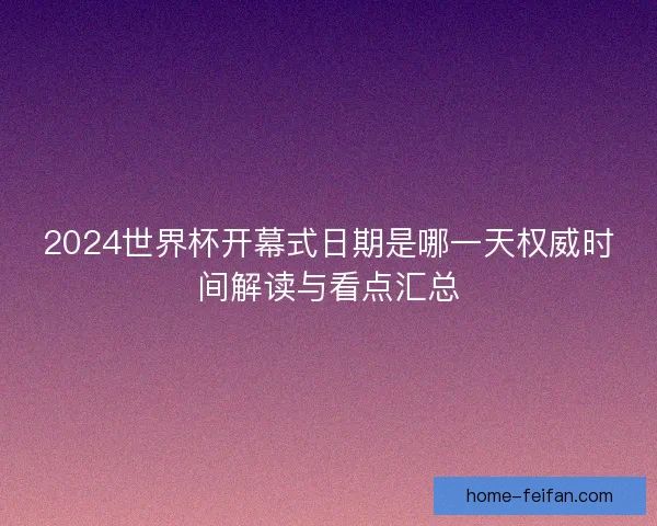 2024世界杯开幕式日期是哪一天权威时间解读与看点汇总