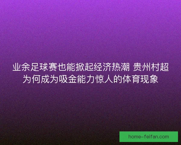 业余足球赛也能掀起经济热潮 贵州村超为何成为吸金能力惊人的体育现象