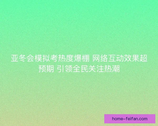 亚冬会模拟考热度爆棚 网络互动效果超预期 引领全民关注热潮